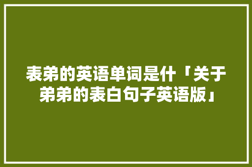 表弟的英语单词是什「关于弟弟的表白句子英语版」 表弟的英语单词是什「关于弟弟的表白句子英语版」 恋爱技巧
