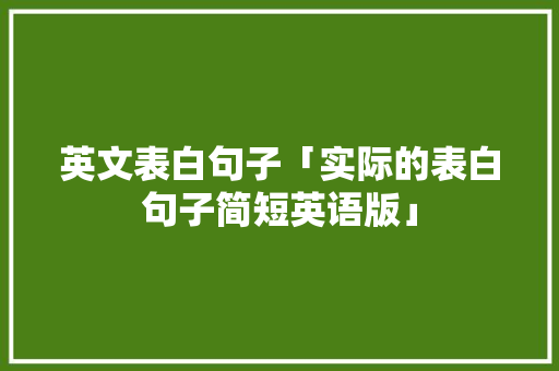 英文表白句子「实际的表白句子简短英语版」 英文表白句子「实际的表白句子简短英语版」 土味情话