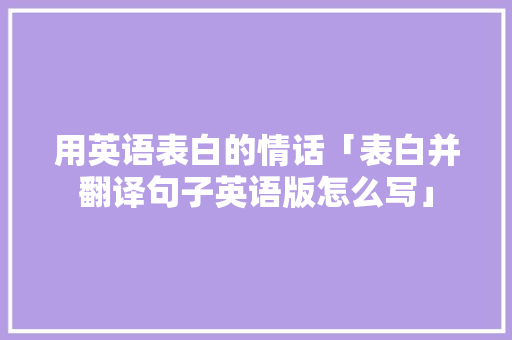 用英语表白的情话「表白并翻译句子英语版怎么写」 土味情话 用英语表白的情话「表白并翻译句子英语版怎么写」 用英语表白的情话「表白并翻译句子英语版怎么写」 土味情话