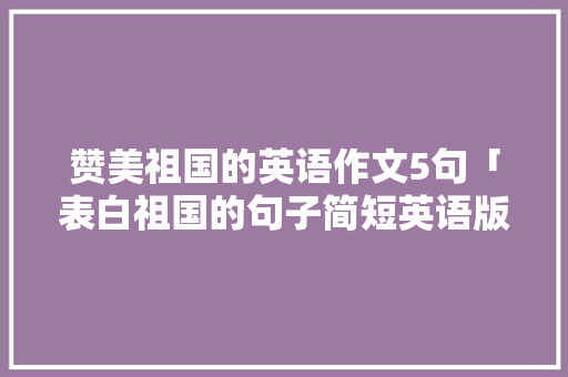 赞美祖国的英语作文5句「表白祖国的句子简短英语版」