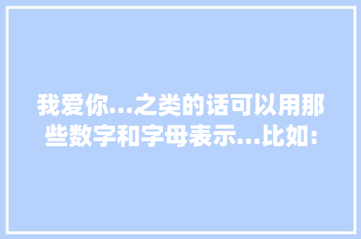 我爱你…之类的话可以用那些数字和字母表示…比如:520(我爱你)1314(一生一世)「用数字表白句子英语怎么说」 我爱你…之类的话可以用那些数字和字母表示…比如:520(我爱你)1314(一生一世)「用数字表白句子英语怎么说」 撩妹套路