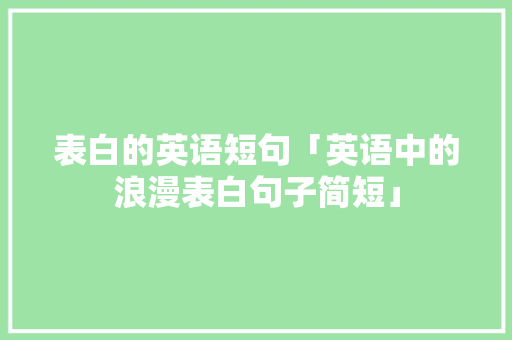 表白的英语短句「英语中的浪漫表白句子简短」 表白的英语短句「英语中的浪漫表白句子简短」 恋爱技巧
