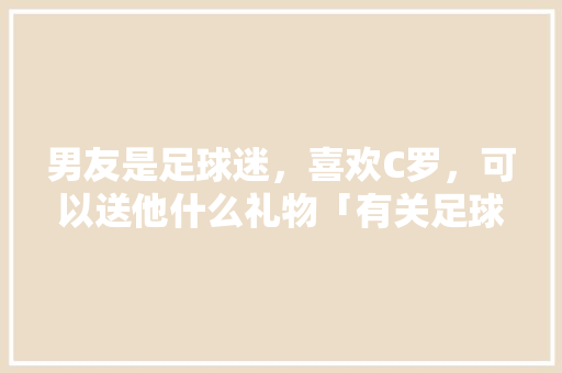 男友是足球迷，喜欢C罗，可以送他什么礼物「有关足球表白句子英语版简短」