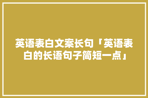英语表白文案长句「英语表白的长语句子简短一点」 英语表白文案长句「英语表白的长语句子简短一点」 表白句子
