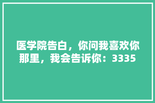 医学院告白,你问我喜欢你那里,我会告诉你:3335671313571321.回答我喜欢「医学用语表白」 土味情话 医学院告白,你问我喜欢你那里,我会告诉你:3335671313571321.回答我喜欢「医学用语表白」 医学院告白,你问我喜欢你那里,我会告诉你:3335671313571321.回答我喜欢「医学用语表白」 土味情话
