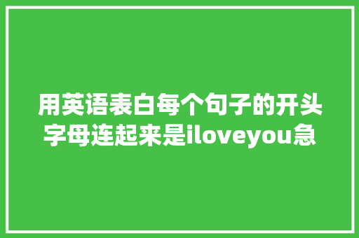 用英语表白每个句子的开头字母连起来是iloveyou急求啊「跟男友表白英语句子简短暖心」 土味情话 用英语表白每个句子的开头字母连起来是iloveyou急求啊「跟男友表白英语句子简短暖心」 用英语表白每个句子的开头字母连起来是iloveyou急求啊「跟男友表白英语句子简短暖心」 土味情话