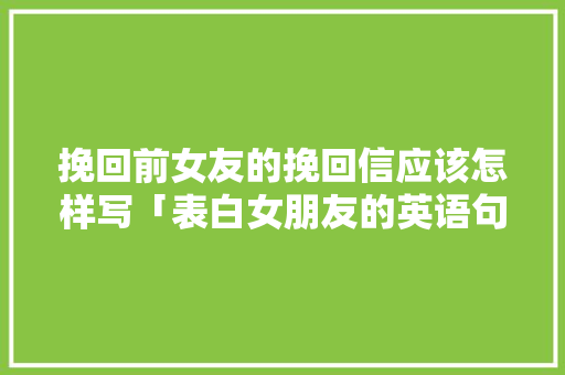 挽回前女友的挽回信应该怎样写「表白女朋友的英语句子简短」