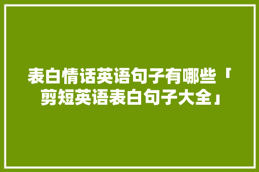 表白情话英语句子有哪些「剪短英语表白句子大全」 表白情话英语句子有哪些「剪短英语表白句子大全」 表白句子
