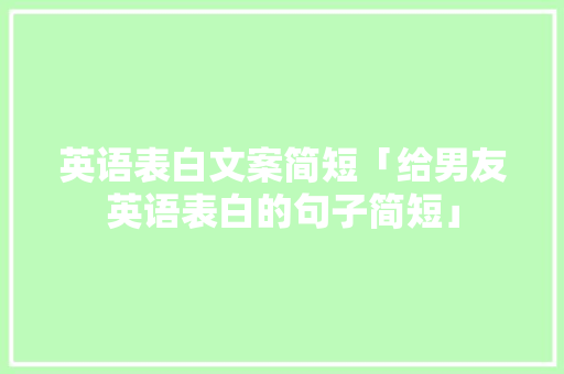 英语表白文案简短「给男友英语表白的句子简短」 英语表白文案简短「给男友英语表白的句子简短」 撩妹套路