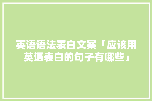 英语语法表白文案「应该用英语表白的句子有哪些」 英语语法表白文案「应该用英语表白的句子有哪些」 撩妹套路