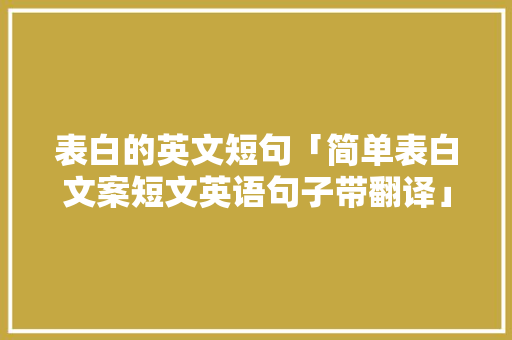 表白的英文短句「简单表白文案短文英语句子带翻译」 表白的英文短句「简单表白文案短文英语句子带翻译」 聊天话题