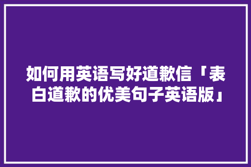 如何用英语写好道歉信「表白道歉的优美句子英语版」