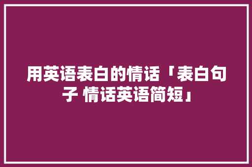 用英语表白的情话「表白句子 情话英语简短」 用英语表白的情话「表白句子 情话英语简短」 恋爱技巧
