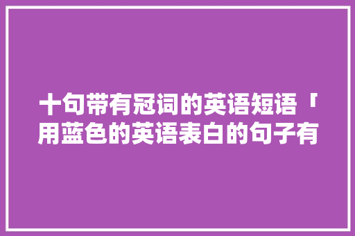 十句带有冠词的英语短语「用蓝色的英语表白的句子有哪些」 十句带有冠词的英语短语「用蓝色的英语表白的句子有哪些」 恋爱技巧