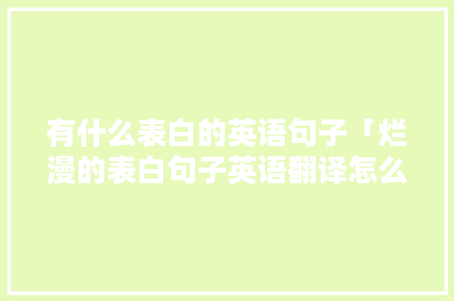 有什么表白的英语句子「烂漫的表白句子英语翻译怎么写」 有什么表白的英语句子「烂漫的表白句子英语翻译怎么写」 恋爱技巧