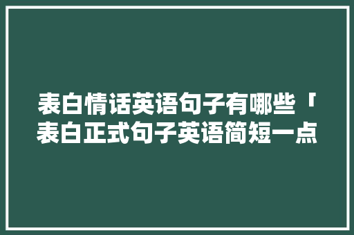 表白情话英语句子有哪些「表白正式句子英语简短一点」 表白情话英语句子有哪些「表白正式句子英语简短一点」 撩妹套路