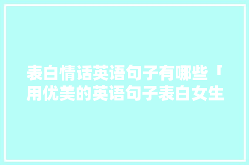表白情话英语句子有哪些「用优美的英语句子表白女生」 表白情话英语句子有哪些「用优美的英语句子表白女生」 撩妹套路