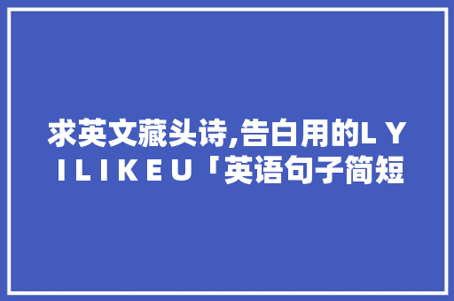 求英文藏头诗,告白用的L Y I L I K E U「英语句子简短表白短句」 求英文藏头诗,告白用的L Y I L I K E U「英语句子简短表白短句」 撩妹套路