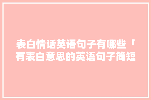 表白情话英语句子有哪些「有表白意思的英语句子简短」 撩妹套路 表白情话英语句子有哪些「有表白意思的英语句子简短」 表白情话英语句子有哪些「有表白意思的英语句子简短」 撩妹套路
