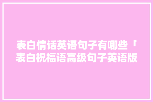 表白情话英语句子有哪些「表白祝福语高级句子英语版」 表白情话英语句子有哪些「表白祝福语高级句子英语版」 聊天话题