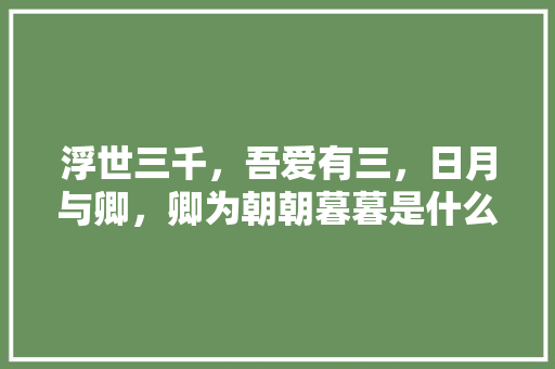 浮世三千,吾爱有三,日月与卿,卿为朝朝暮暮是什么意思。是我爱你的意思吗「日月与卿英语表白句子简短」 聊天话题 浮世三千,吾爱有三,日月与卿,卿为朝朝暮暮是什么意思。是我爱你的意思吗「日月与卿英语表白句子简短」 浮世三千,吾爱有三,日月与卿,卿为朝朝暮暮是什么意思。是我爱你的意思吗「日月与卿英语表白句子简短」 聊天话题