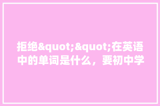 拒绝""在英语中的单词是什么，要初中学的「拒绝用英语表白情话句子简短」 拒绝""在英语中的单词是什么，要初中学的「拒绝用英语表白情话句子简短」 土味情话