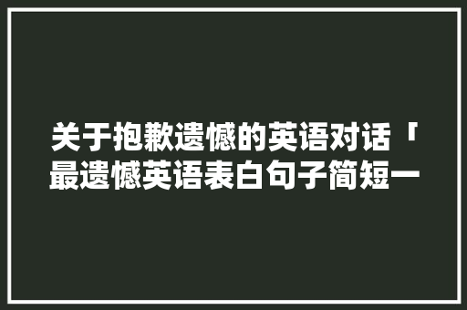 关于抱歉遗憾的英语对话「最遗憾英语表白句子简短一点」