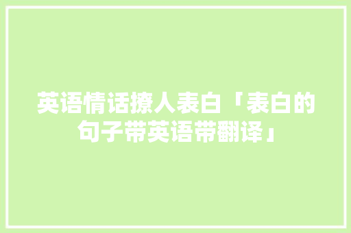 英语情话撩人表白「表白的句子带英语带翻译」 英语情话撩人表白「表白的句子带英语带翻译」 聊天话题