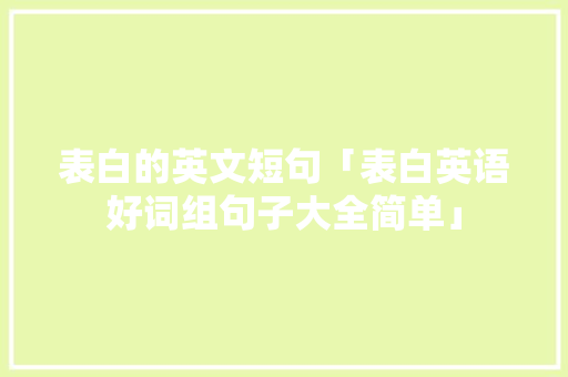 表白的英文短句「表白英语好词组句子大全简单」 表白的英文短句「表白英语好词组句子大全简单」 土味情话