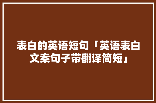 表白的英语短句「英语表白文案句子带翻译简短」 表白的英语短句「英语表白文案句子带翻译简短」 恋爱技巧