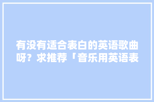 有没有适合表白的英语歌曲呀？求推荐「音乐用英语表白的句子有哪些」