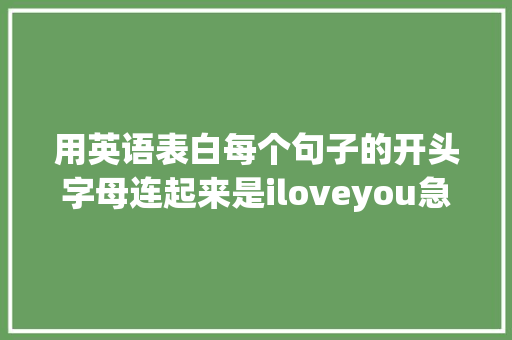 用英语表白每个句子的开头字母连起来是iloveyou急求啊「特别高级表白的英语句子简短」 用英语表白每个句子的开头字母连起来是iloveyou急求啊「特别高级表白的英语句子简短」 土味情话