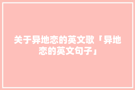 关于异地恋的英文歌「异地恋的英文句子」 关于异地恋的英文歌「异地恋的英文句子」 撩妹套路