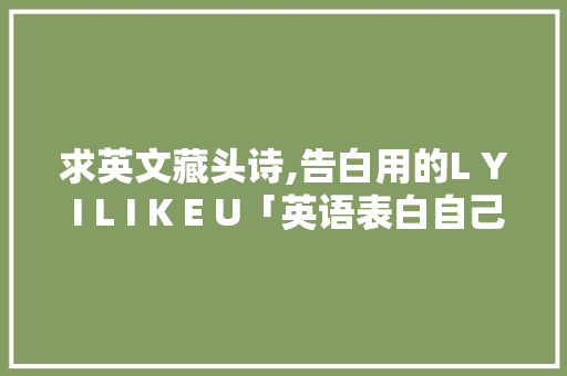 求英文藏头诗,告白用的L Y I L I K E U「英语表白自己的句子简短」 求英文藏头诗,告白用的L Y I L I K E U「英语表白自己的句子简短」 撩妹套路