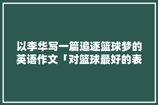 以李华写一篇追逐篮球梦的英语作文「对篮球最好的表白句子英语翻译」