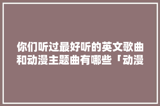 你们听过最好听的英文歌曲和动漫主题曲有哪些「动漫用英语表白句子大全」