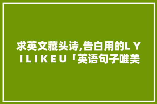 求英文藏头诗,告白用的L Y I L I K E U「英语句子唯美表白短句」 求英文藏头诗,告白用的L Y I L I K E U「英语句子唯美表白短句」 土味情话