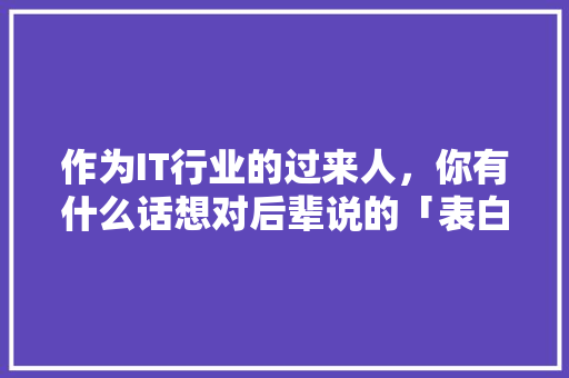 作为IT行业的过来人，你有什么话想对后辈说的「表白老哥的短句子简短英语版」