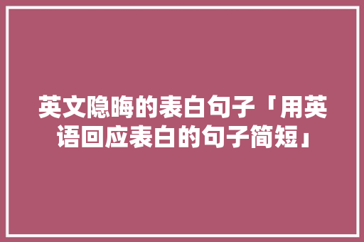英文隐晦的表白句子「用英语回应表白的句子简短」 英文隐晦的表白句子「用英语回应表白的句子简短」 表白句子