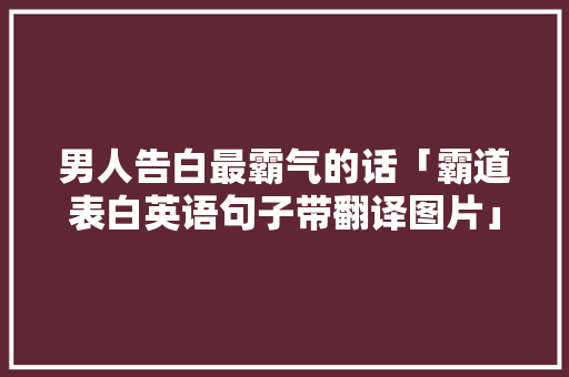 男人告白最霸气的话「霸道表白英语句子带翻译图片」 男人告白最霸气的话「霸道表白英语句子带翻译图片」 表白句子