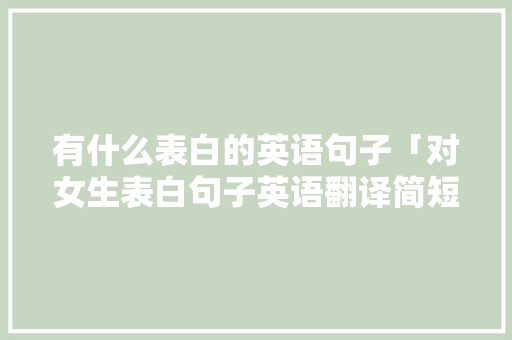 有什么表白的英语句子「对女生表白句子英语翻译简短」 有什么表白的英语句子「对女生表白句子英语翻译简短」 表白句子