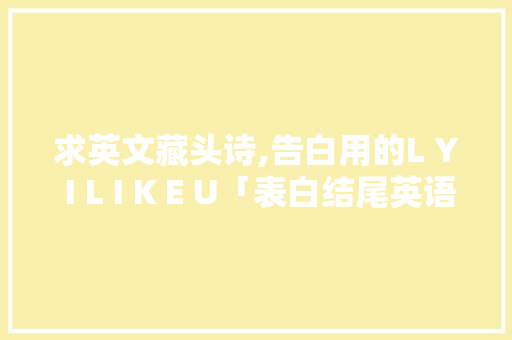 求英文藏头诗,告白用的L Y I L I K E U「表白结尾英语句子带翻译简短」 求英文藏头诗,告白用的L Y I L I K E U「表白结尾英语句子带翻译简短」 土味情话
