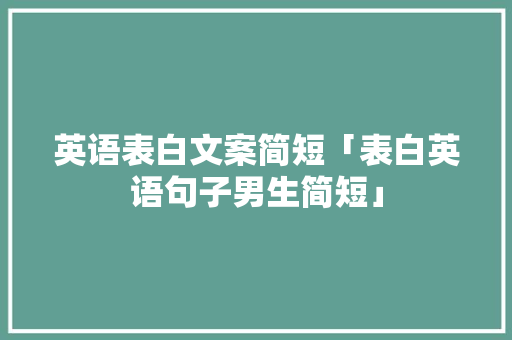 英语表白文案简短「表白英语句子男生简短」 英语表白文案简短「表白英语句子男生简短」 聊天话题