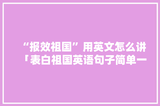 “报效祖国”用英文怎么讲「表白祖国英语句子简单一点」