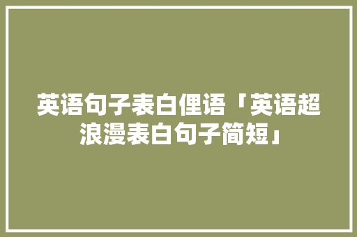 英语句子表白俚语「英语超浪漫表白句子简短」 英语句子表白俚语「英语超浪漫表白句子简短」 撩妹套路