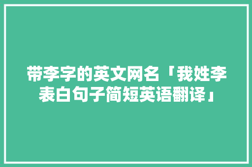 带李字的英文网名「我姓李表白句子简短英语翻译」 带李字的英文网名「我姓李表白句子简短英语翻译」 撩妹套路
