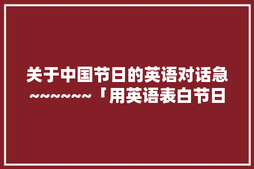 关于中国节日的英语对话急~~~~~~「用英语表白节日的句子简短」
