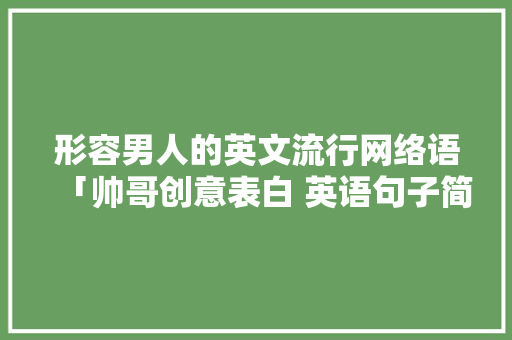形容男人的英文流行网络语「帅哥创意表白 英语句子简短」 形容男人的英文流行网络语「帅哥创意表白 英语句子简短」 表白句子