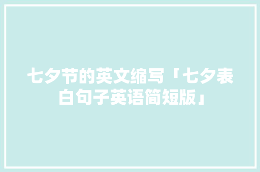 七夕节的英文缩写「七夕表白句子英语简短版」 七夕节的英文缩写「七夕表白句子英语简短版」 撩妹套路