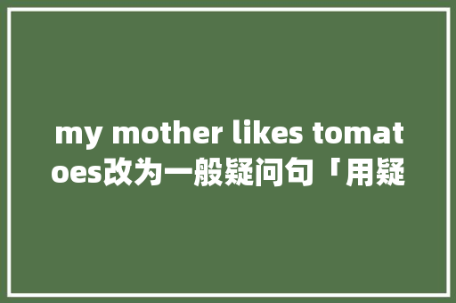 my mother likes tomatoes改为一般疑问句「用疑问句表白的句子英语翻译」